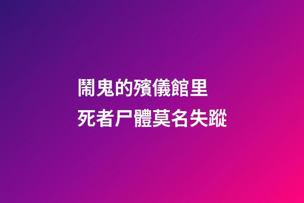 鬧鬼的殯儀館里 死者尸體莫名失蹤